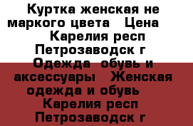 Куртка женская не маркого цвета › Цена ­ 700 - Карелия респ., Петрозаводск г. Одежда, обувь и аксессуары » Женская одежда и обувь   . Карелия респ.,Петрозаводск г.